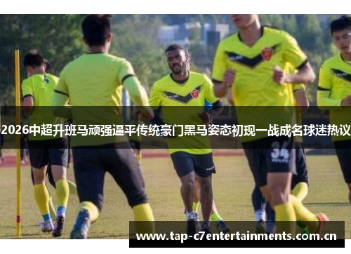 2026中超升班马顽强逼平传统豪门黑马姿态初现一战成名球迷热议 2026中超升班马顽强逼平传统豪门黑马姿态初现一战成名球迷热议
