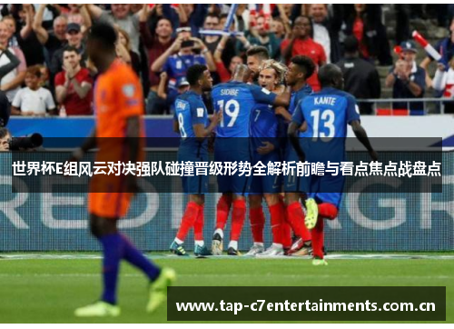 世界杯E组风云对决强队碰撞晋级形势全解析前瞻与看点焦点战盘点 世界杯E组风云对决强队碰撞晋级形势全解析前瞻与看点焦点战盘点