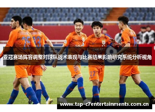 亚冠赛场阵容调整对球队战术表现与比赛结果影响研究系统分析视角 亚冠赛场阵容调整对球队战术表现与比赛结果影响研究系统分析视角