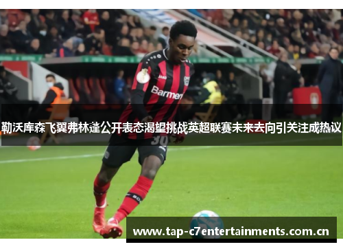 勒沃库森飞翼弗林蓬公开表态渴望挑战英超联赛未来去向引关注成热议 勒沃库森飞翼弗林蓬公开表态渴望挑战英超联赛未来去向引关注成热议