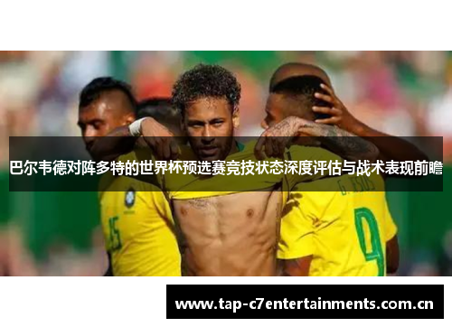 巴尔韦德对阵多特的世界杯预选赛竞技状态深度评估与战术表现前瞻 巴尔韦德对阵多特的世界杯预选赛竞技状态深度评估与战术表现前瞻