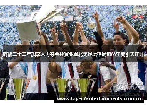 时隔二十二年加拿大再夺金杯赛亚军北美足坛格局悄然生变引关注升 时隔二十二年加拿大再夺金杯赛亚军北美足坛格局悄然生变引关注升