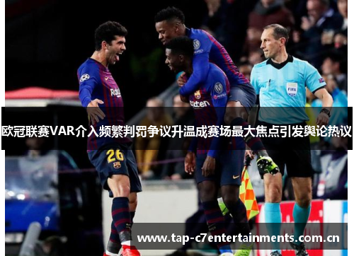 欧冠联赛VAR介入频繁判罚争议升温成赛场最大焦点引发舆论热议 欧冠联赛VAR介入频繁判罚争议升温成赛场最大焦点引发舆论热议