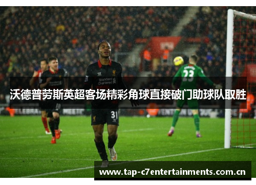 沃德普劳斯英超客场精彩角球直接破门助球队取胜 沃德普劳斯英超客场精彩角球直接破门助球队取胜