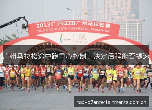 广州马拉松途中跑重心控制,决定后程能否提速 广州马拉松途中跑重心控制,决定后程能否提速